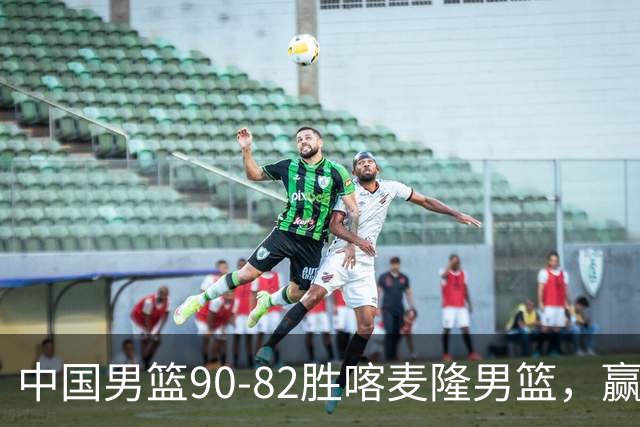 中国男篮90-82胜喀麦隆男篮，赢球功臣是他，焦泊乔庞峥麟靠边站
