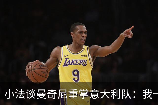 小法谈曼奇尼重掌意大利队：我一直很欣赏他，他的球队强调进攻